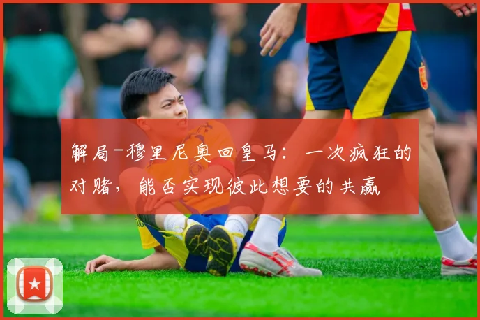解局-穆里尼奥回皇马：一次疯狂的对赌，能否实现彼此想要的共赢