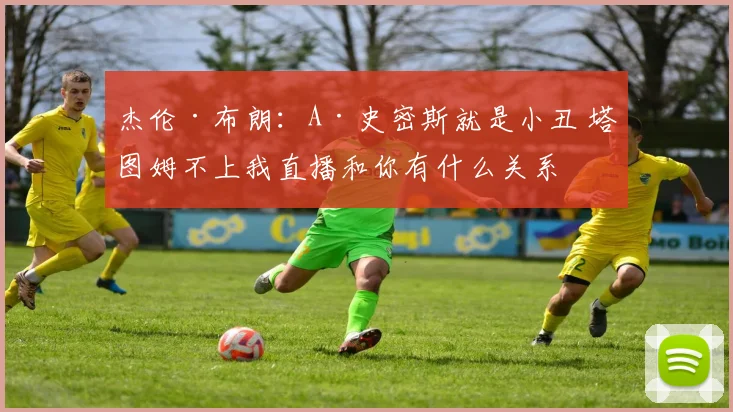 杰伦·布朗：A·史密斯就是小丑 塔图姆不上我直播和你有什么关系