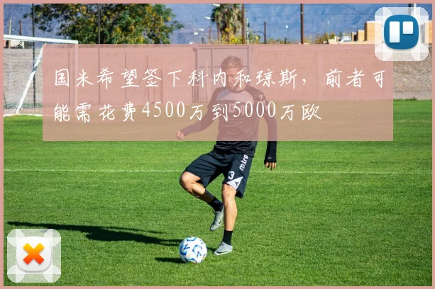 国米希望签下科内和琼斯，前者可能需花费4500万到5000万欧